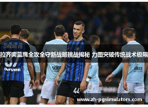 拉齐奥蓝鹰全攻全守新战略挑战揭秘 力图突破传统战术极限