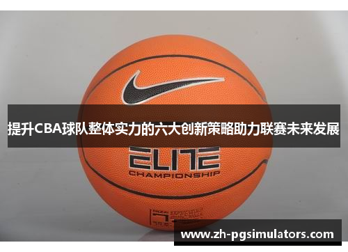 提升CBA球队整体实力的六大创新策略助力联赛未来发展