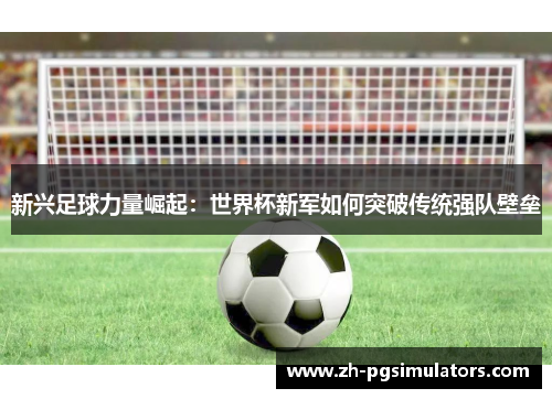 新兴足球力量崛起：世界杯新军如何突破传统强队壁垒