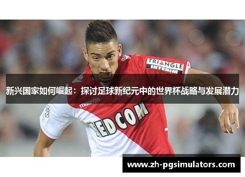 新兴国家如何崛起：探讨足球新纪元中的世界杯战略与发展潜力