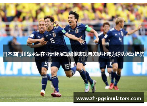 日本国门川岛永嗣在亚洲杯展现稳健表现与关键扑救为球队保驾护航