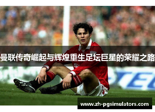曼联传奇崛起与辉煌重生足坛巨星的荣耀之路 曼联传奇崛起与辉煌重生足坛巨星的荣耀之路