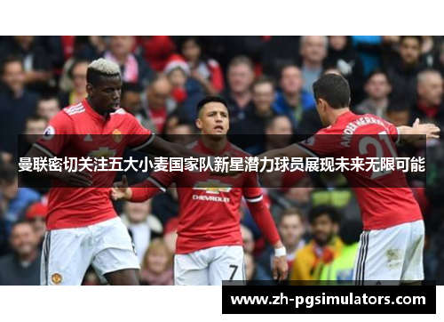 曼联密切关注五大小麦国家队新星潜力球员展现未来无限可能