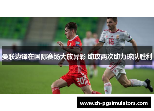 曼联边锋在国际赛场大放异彩 助攻两次助力球队胜利