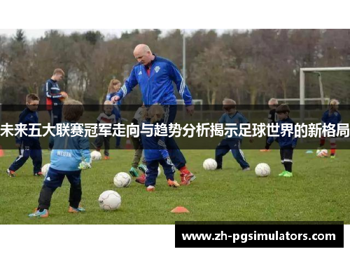 未来五大联赛冠军走向与趋势分析揭示足球世界的新格局