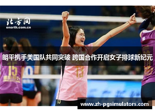 朗平携手美国队共同突破 跨国合作开启女子排球新纪元