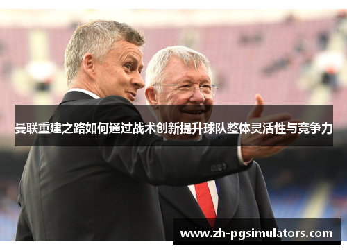 曼联重建之路如何通过战术创新提升球队整体灵活性与竞争力