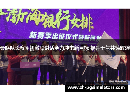 曼联队长赛季初激励讲话全力冲击新目标 提升士气共铸辉煌