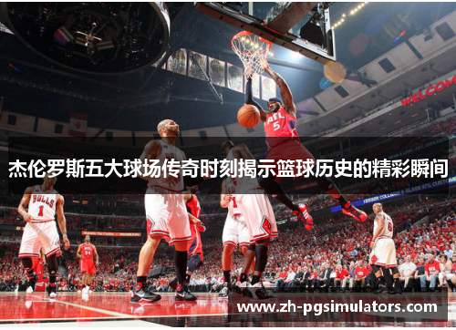 杰伦罗斯五大球场传奇时刻揭示篮球历史的精彩瞬间