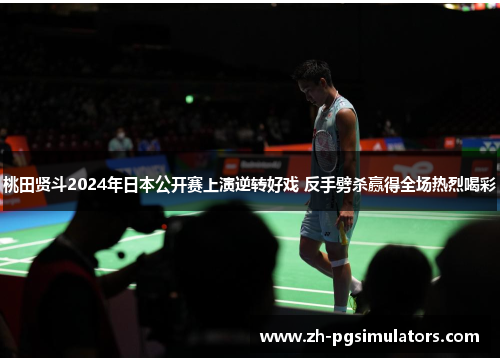 桃田贤斗2024年日本公开赛上演逆转好戏 反手劈杀赢得全场热烈喝彩 桃田贤斗2024年日本公开赛上演逆转好戏 反手劈杀赢得全场热烈喝彩