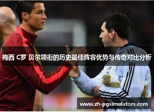 梅西 C罗 贝尔领衔的历史最佳阵容优势与传奇对比分析 梅西 C罗 贝尔领衔的历史最佳阵容优势与传奇对比分析