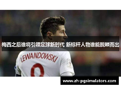 梅西之后谁将引领足球新时代 新标杆人物谁能脱颖而出