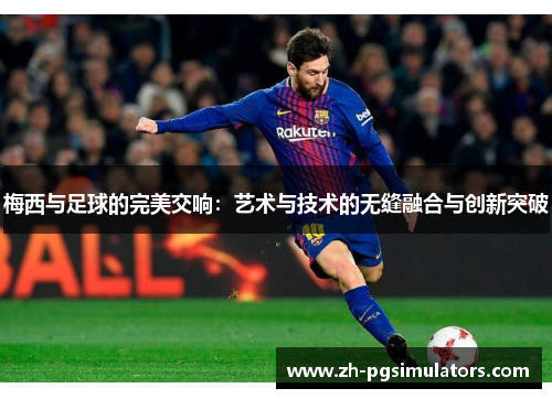 梅西与足球的完美交响:艺术与技术的无缝融合与创新突破 梅西与足球的完美交响:艺术与技术的无缝融合与创新突破