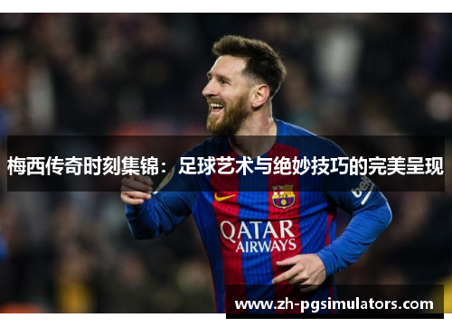 梅西传奇时刻集锦:足球艺术与绝妙技巧的完美呈现 梅西传奇时刻集锦:足球艺术与绝妙技巧的完美呈现