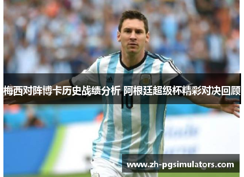 梅西对阵博卡历史战绩分析 阿根廷超级杯精彩对决回顾 梅西对阵博卡历史战绩分析 阿根廷超级杯精彩对决回顾