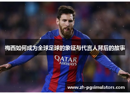 梅西如何成为全球足球的象征与代言人背后的故事 梅西如何成为全球足球的象征与代言人背后的故事