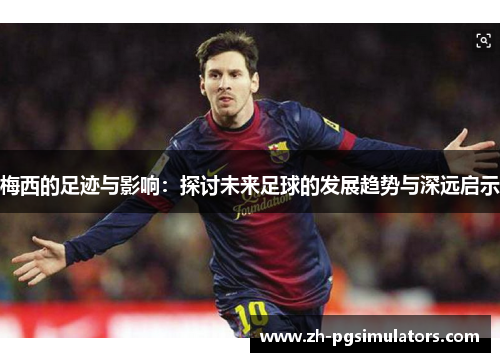 梅西的足迹与影响：探讨未来足球的发展趋势与深远启示