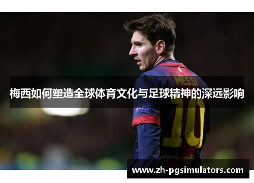 梅西如何塑造全球体育文化与足球精神的深远影响 梅西如何塑造全球体育文化与足球精神的深远影响