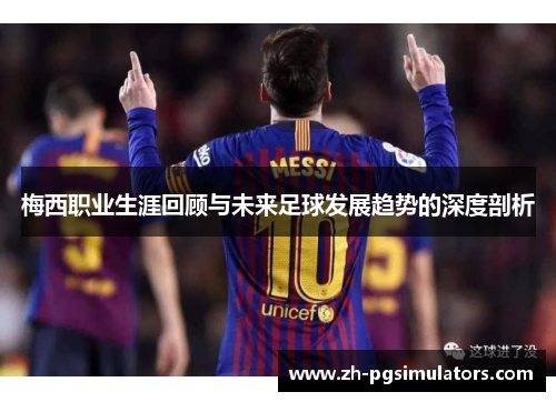 梅西职业生涯回顾与未来足球发展趋势的深度剖析 梅西职业生涯回顾与未来足球发展趋势的深度剖析