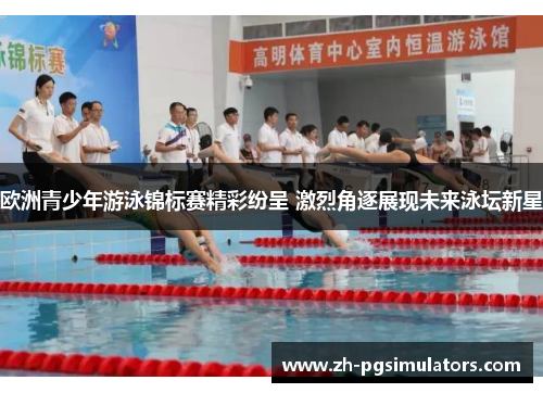 欧洲青少年游泳锦标赛精彩纷呈 激烈角逐展现未来泳坛新星