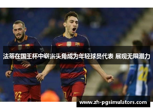 法蒂在国王杯中崭露头角成为年轻球员代表 展现无限潜力