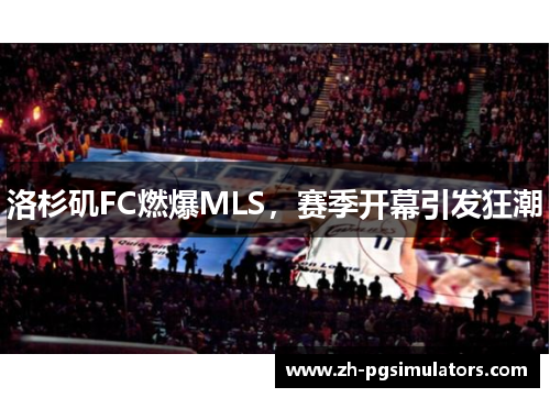 洛杉矶FC燃爆MLS，赛季开幕引发狂潮