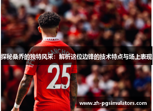 探秘桑乔的独特风采：解析这位边锋的技术特点与场上表现